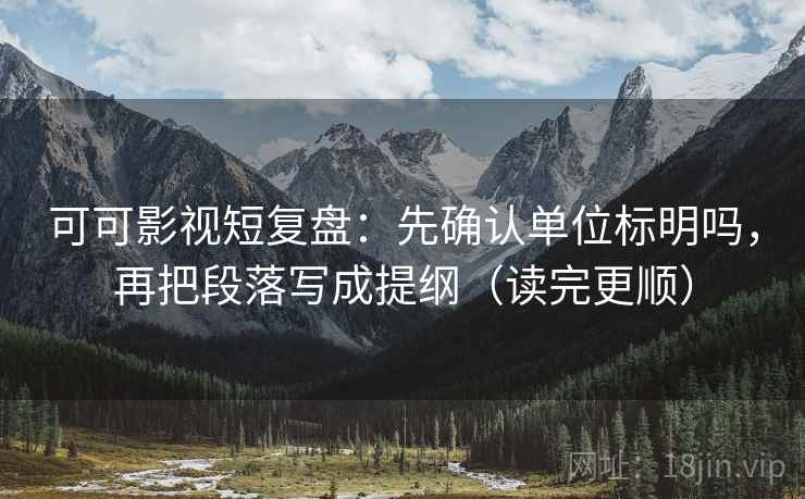 可可影视短复盘：先确认单位标明吗，再把段落写成提纲（读完更顺）