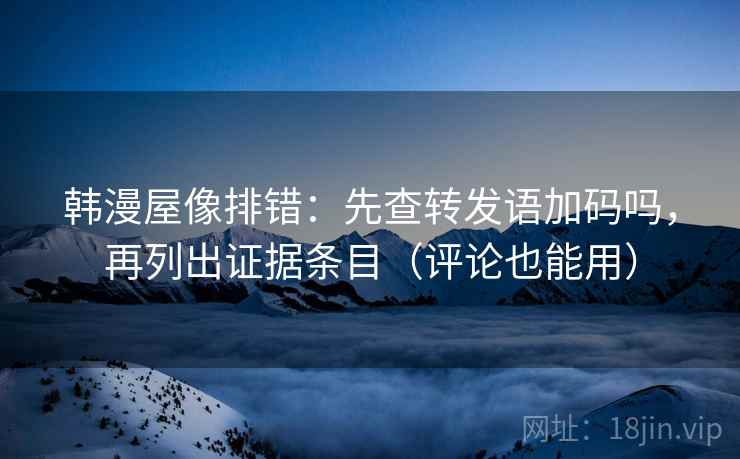 韩漫屋像排错：先查转发语加码吗，再列出证据条目（评论也能用）
