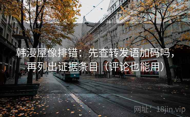 韩漫屋像排错：先查转发语加码吗，再列出证据条目（评论也能用）