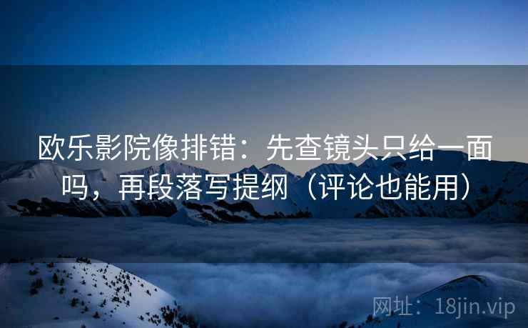 欧乐影院像排错：先查镜头只给一面吗，再段落写提纲（评论也能用）