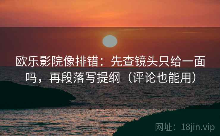 欧乐影院像排错：先查镜头只给一面吗，再段落写提纲（评论也能用）