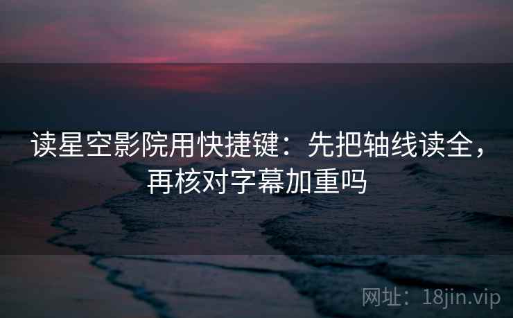 读星空影院用快捷键：先把轴线读全，再核对字幕加重吗
