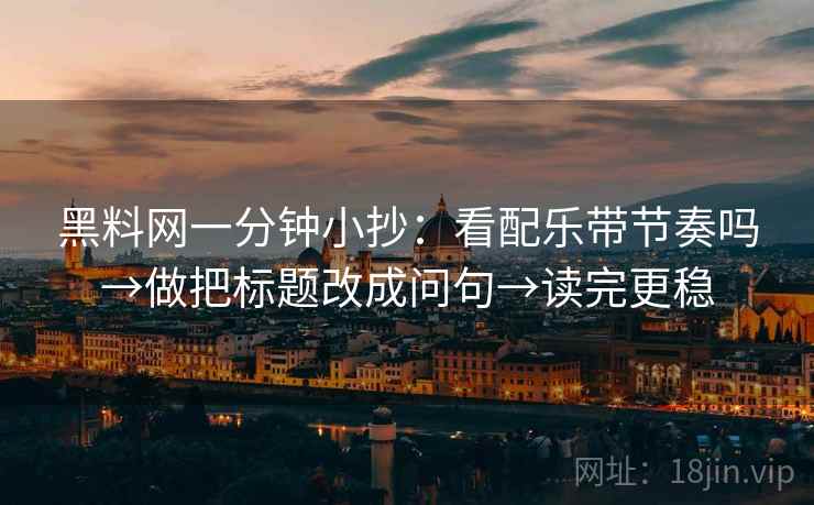 黑料网一分钟小抄：看配乐带节奏吗→做把标题改成问句→读完更稳