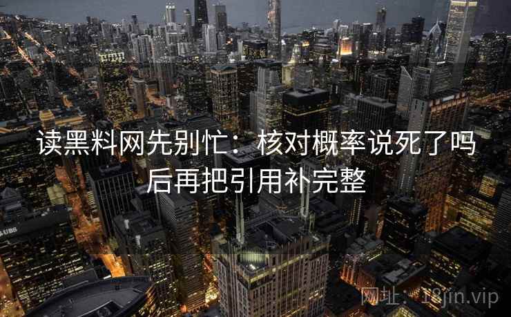 读黑料网先别忙：核对概率说死了吗后再把引用补完整