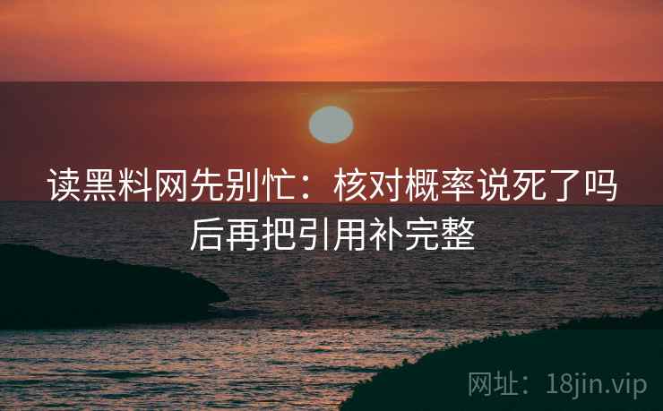 读黑料网先别忙：核对概率说死了吗后再把引用补完整