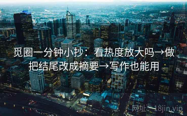 觅圈一分钟小抄：看热度放大吗→做把结尾改成摘要→写作也能用