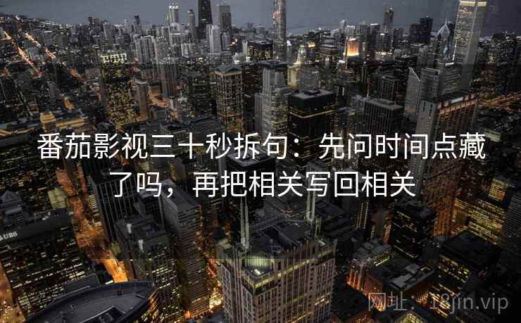 番茄影视三十秒拆句：先问时间点藏了吗，再把相关写回相关