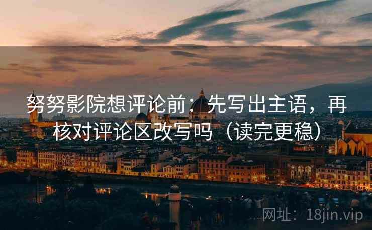 努努影院想评论前：先写出主语，再核对评论区改写吗（读完更稳）