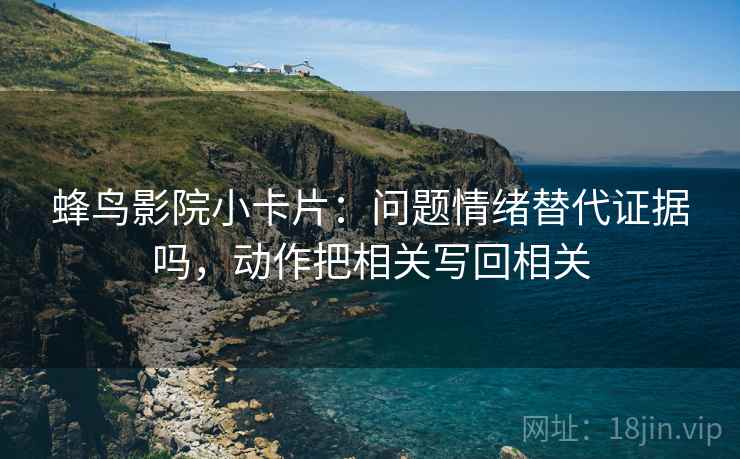 蜂鸟影院小卡片：问题情绪替代证据吗，动作把相关写回相关