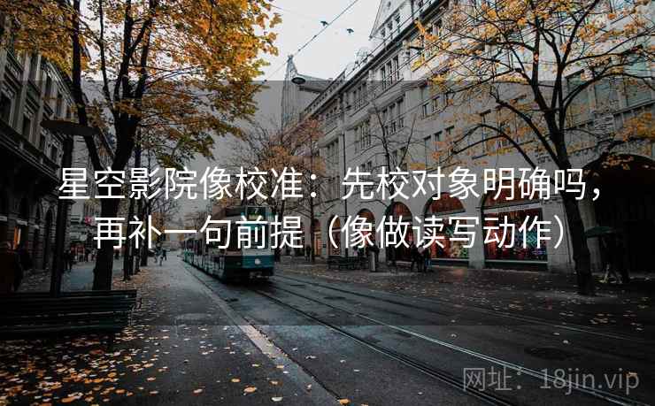 星空影院像校准：先校对象明确吗，再补一句前提（像做读写动作）