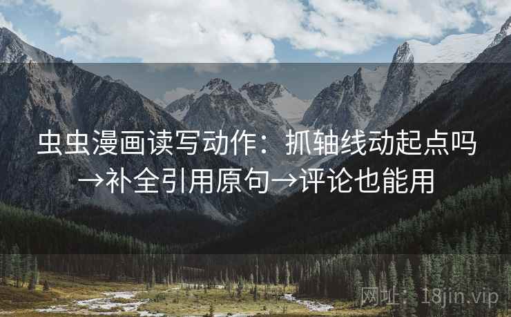 虫虫漫画读写动作:抓轴线动起点吗→补全引用原句→评论也能用 虫虫漫画读写动作:抓轴线动起点吗→补全引用原句→评论也能用