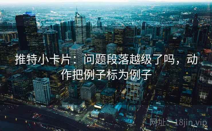 推特小卡片:问题段落越级了吗,动作把例子标为例子 推特小卡片:问题段落越级了吗,动作把例子标为例子