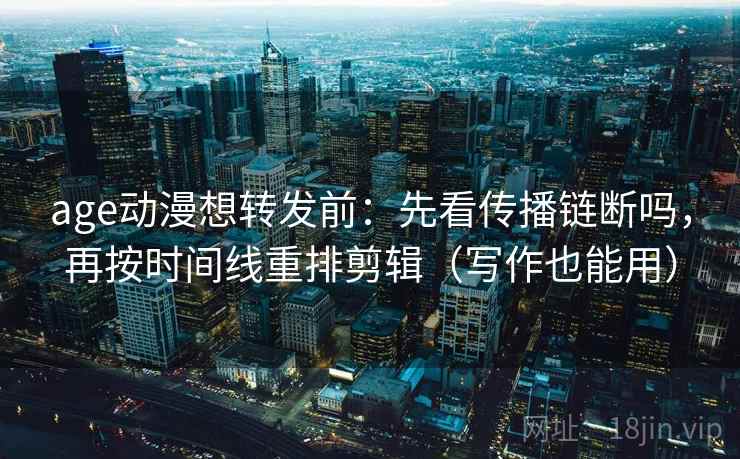 age动漫想转发前：先看传播链断吗，再按时间线重排剪辑（写作也能用）