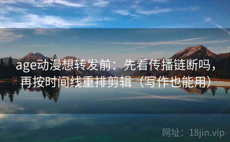 age动漫想转发前：先看传播链断吗，再按时间线重排剪辑（写作也能用）