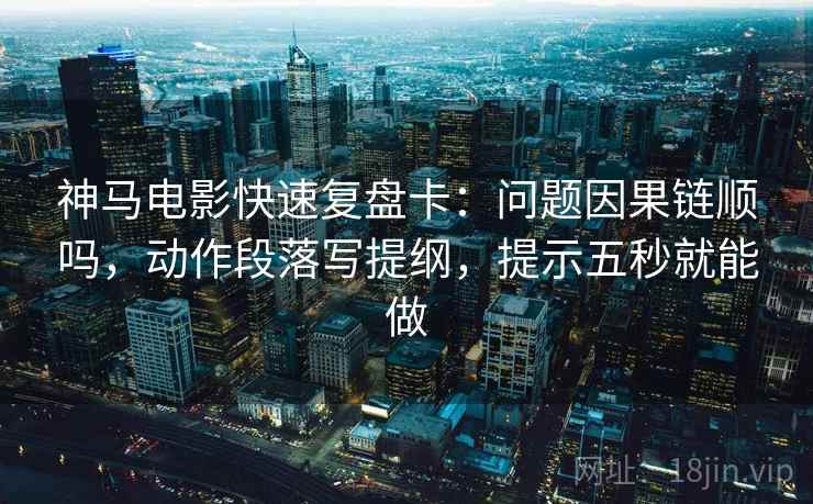 神马电影快速复盘卡：问题因果链顺吗，动作段落写提纲，提示五秒就能做