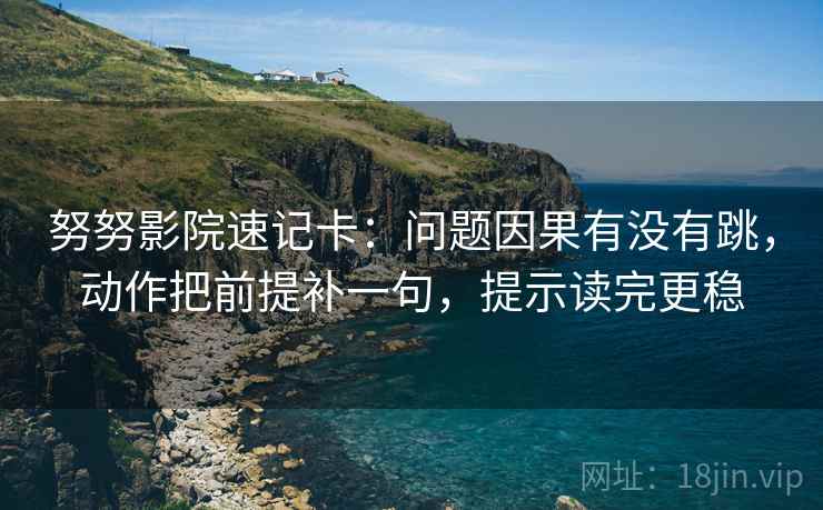 努努影院速记卡：问题因果有没有跳，动作把前提补一句，提示读完更稳