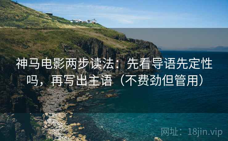 神马电影两步读法：先看导语先定性吗，再写出主语（不费劲但管用）