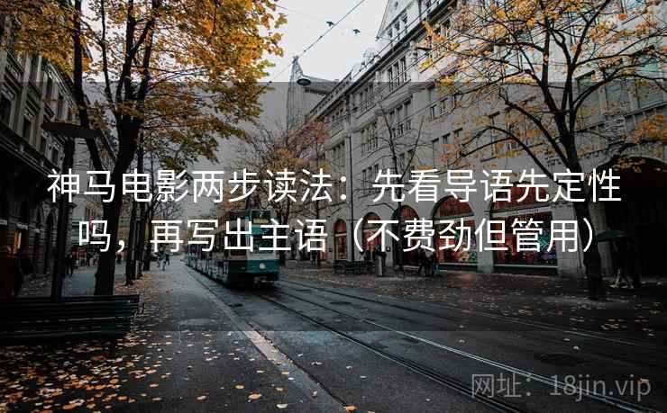神马电影两步读法:先看导语先定性吗,再写出主语(不费劲但管用) 神马电影两步读法:先看导语先定性吗,再写出主语(不费劲但管用)