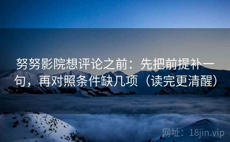 努努影院想评论之前：先把前提补一句，再对照条件缺几项（读完更清醒）