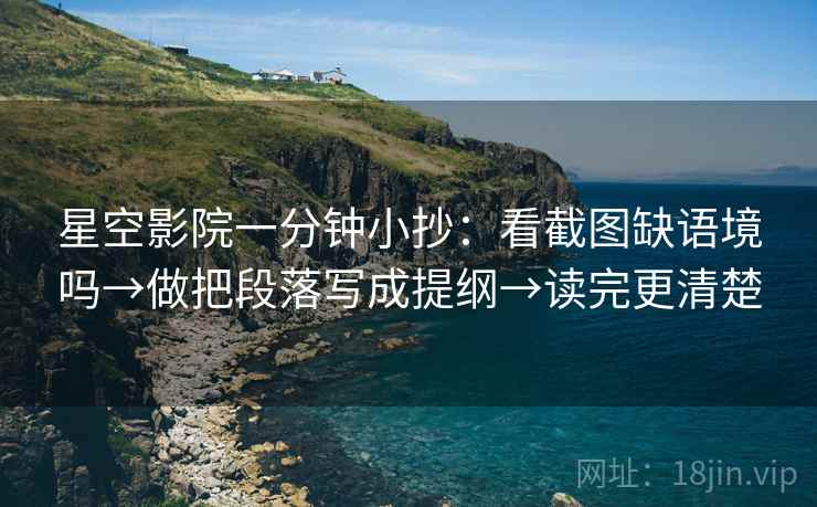 星空影院一分钟小抄：看截图缺语境吗→做把段落写成提纲→读完更清楚