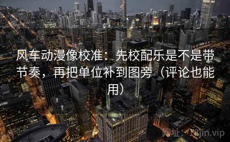 风车动漫像校准：先校配乐是不是带节奏，再把单位补到图旁（评论也能用）