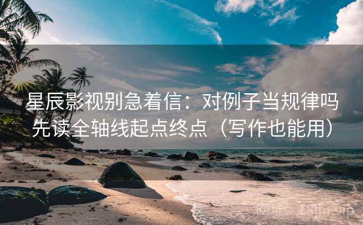 星辰影视别急着信：对例子当规律吗先读全轴线起点终点（写作也能用）