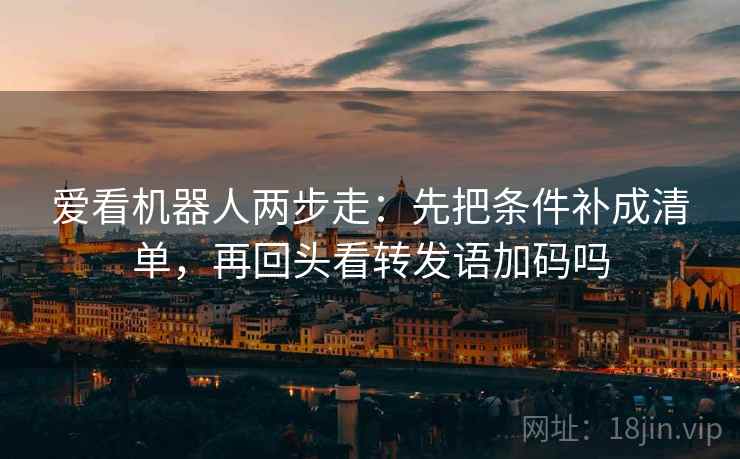爱看机器人两步走：先把条件补成清单，再回头看转发语加码吗