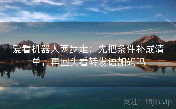 爱看机器人两步走：先把条件补成清单，再回头看转发语加码吗