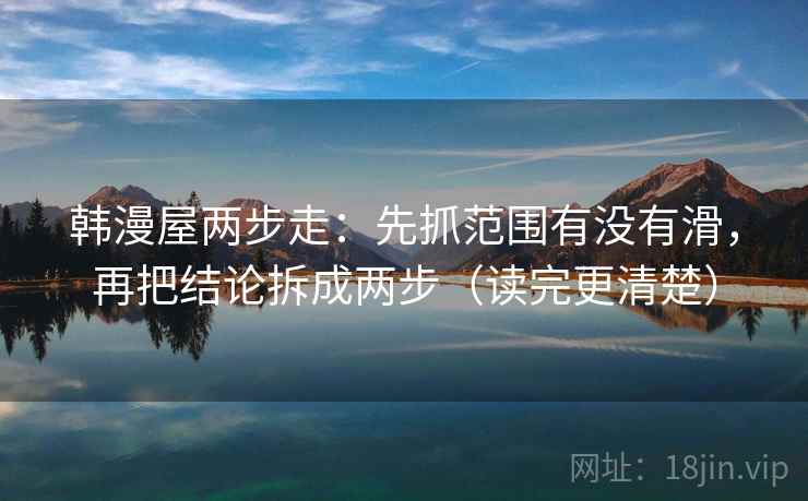 韩漫屋两步走：先抓范围有没有滑，再把结论拆成两步（读完更清楚）