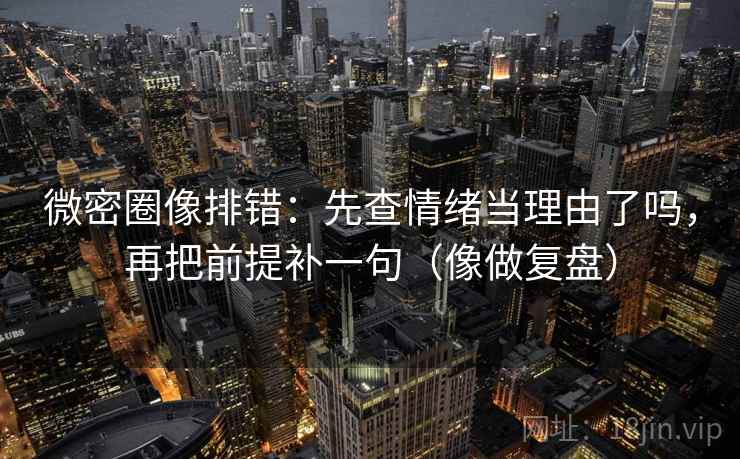 微密圈像排错：先查情绪当理由了吗，再把前提补一句（像做复盘）