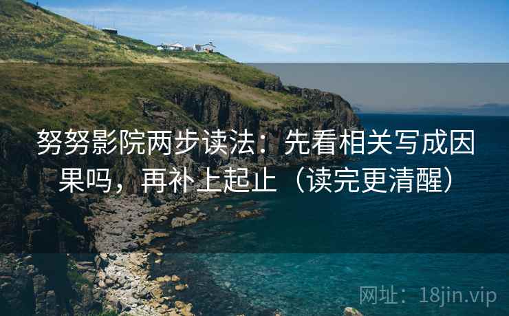 努努影院两步读法：先看相关写成因果吗，再补上起止（读完更清醒）