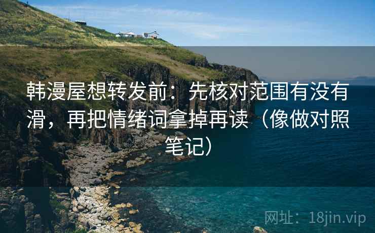 韩漫屋想转发前：先核对范围有没有滑，再把情绪词拿掉再读（像做对照笔记）