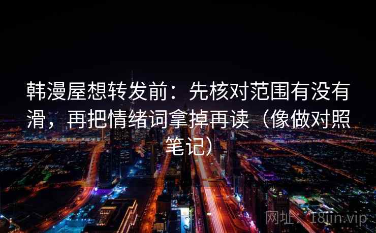 韩漫屋想转发前：先核对范围有没有滑，再把情绪词拿掉再读（像做对照笔记）