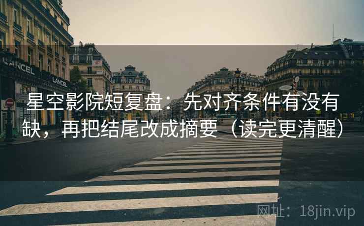星空影院短复盘：先对齐条件有没有缺，再把结尾改成摘要（读完更清醒）