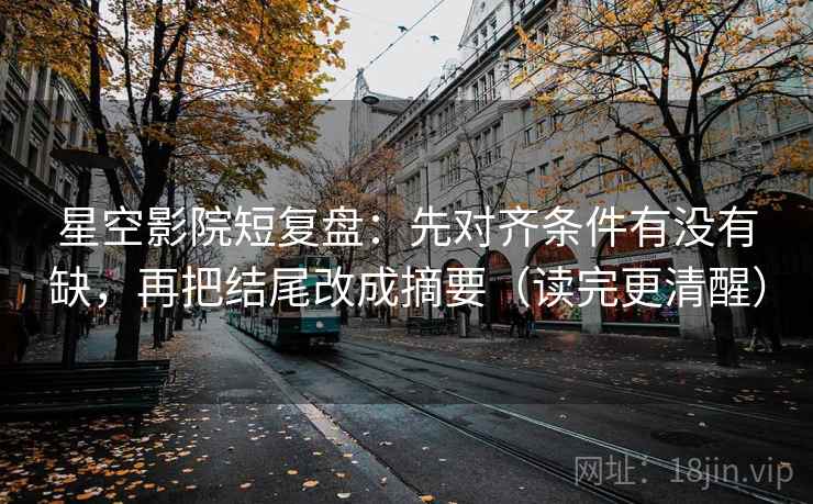 星空影院短复盘：先对齐条件有没有缺，再把结尾改成摘要（读完更清醒）