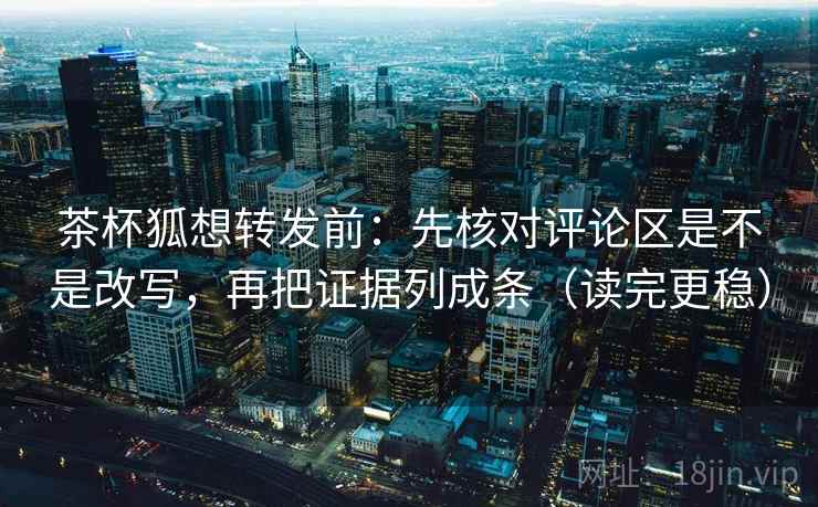 茶杯狐想转发前：先核对评论区是不是改写，再把证据列成条（读完更稳）