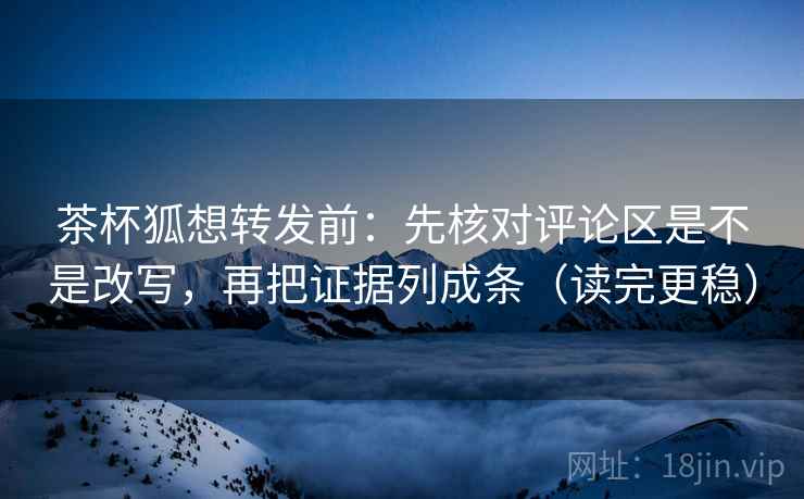 茶杯狐想转发前：先核对评论区是不是改写，再把证据列成条（读完更稳）