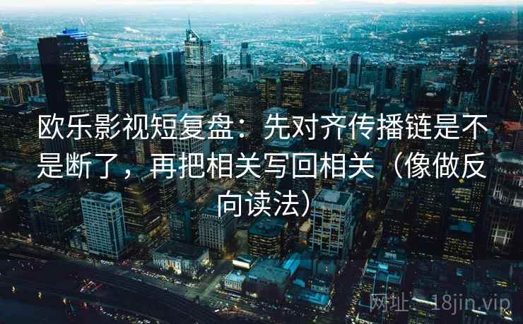 欧乐影视短复盘：先对齐传播链是不是断了，再把相关写回相关（像做反向读法）