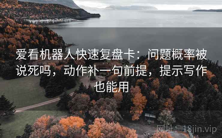 爱看机器人快速复盘卡：问题概率被说死吗，动作补一句前提，提示写作也能用