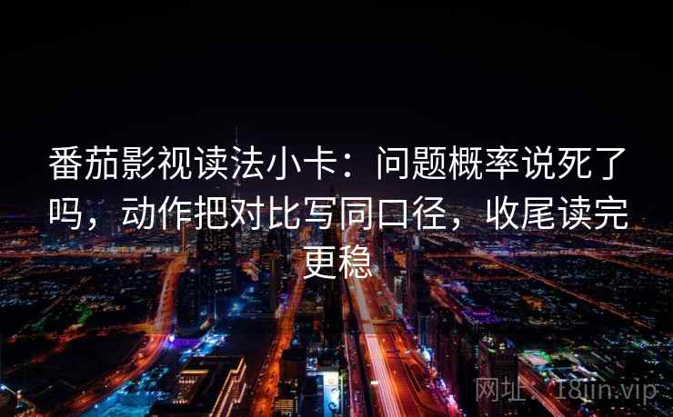 番茄影视读法小卡：问题概率说死了吗，动作把对比写同口径，收尾读完更稳