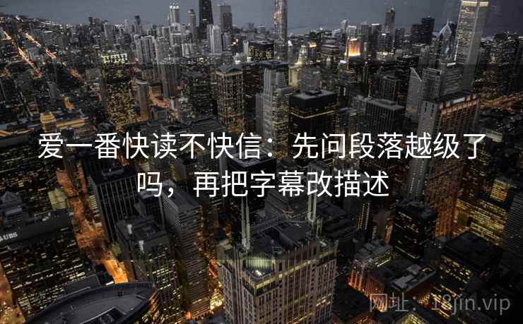 爱一番快读不快信：先问段落越级了吗，再把字幕改描述