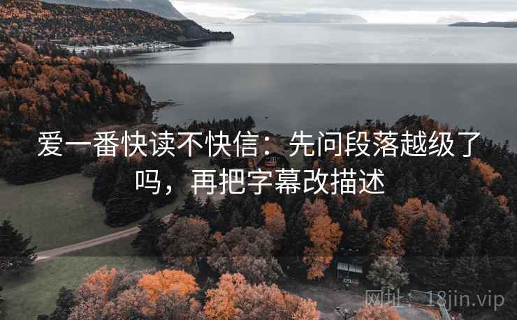 爱一番快读不快信：先问段落越级了吗，再把字幕改描述