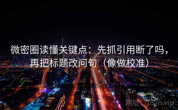 微密圈读懂关键点：先抓引用断了吗，再把标题改问句（像做校准）