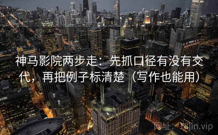 神马影院两步走：先抓口径有没有交代，再把例子标清楚（写作也能用）