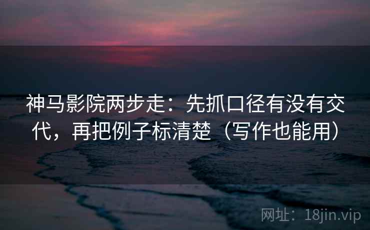 神马影院两步走：先抓口径有没有交代，再把例子标清楚（写作也能用）