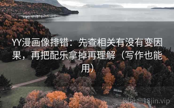 YY漫画像排错：先查相关有没有变因果，再把配乐拿掉再理解（写作也能用）