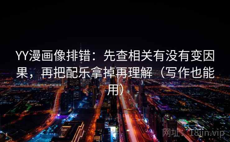 YY漫画像排错：先查相关有没有变因果，再把配乐拿掉再理解（写作也能用）
