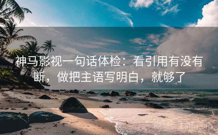 神马影视一句话体检：看引用有没有断，做把主语写明白，就够了