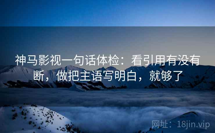 神马影视一句话体检：看引用有没有断，做把主语写明白，就够了