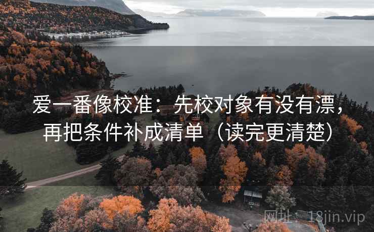 爱一番像校准：先校对象有没有漂，再把条件补成清单（读完更清楚）